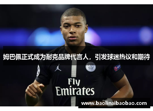 姆巴佩正式成为耐克品牌代言人，引发球迷热议和期待