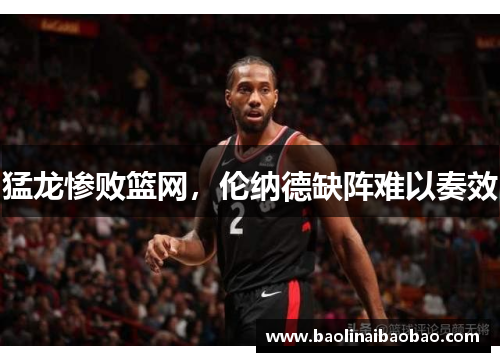 猛龙惨败篮网，伦纳德缺阵难以奏效