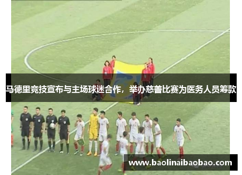马德里竞技宣布与主场球迷合作，举办慈善比赛为医务人员筹款