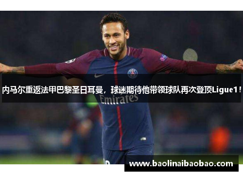 内马尔重返法甲巴黎圣日耳曼，球迷期待他带领球队再次登顶Ligue1！