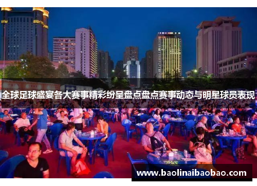全球足球盛宴各大赛事精彩纷呈盘点盘点赛事动态与明星球员表现