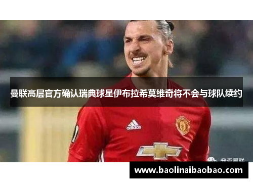 曼联高层官方确认瑞典球星伊布拉希莫维奇将不会与球队续约