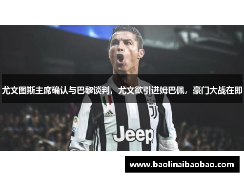 尤文图斯主席确认与巴黎谈判，尤文欲引进姆巴佩，豪门大战在即