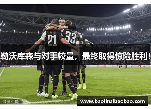 勒沃库森与对手较量，最终取得惊险胜利！