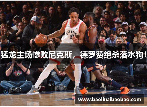 猛龙主场惨败尼克斯，德罗赞绝杀落水狗！