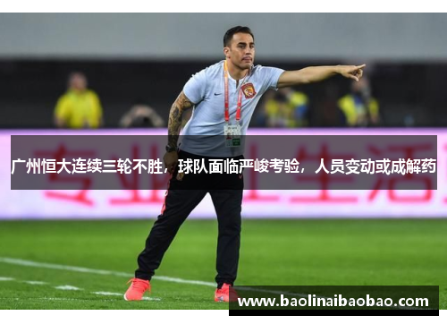 广州恒大连续三轮不胜，球队面临严峻考验，人员变动或成解药